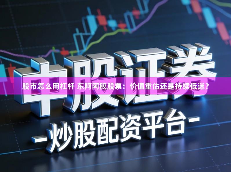 股市怎么用杠杆 东阿阿胶股票：价值重估还是持续低迷？