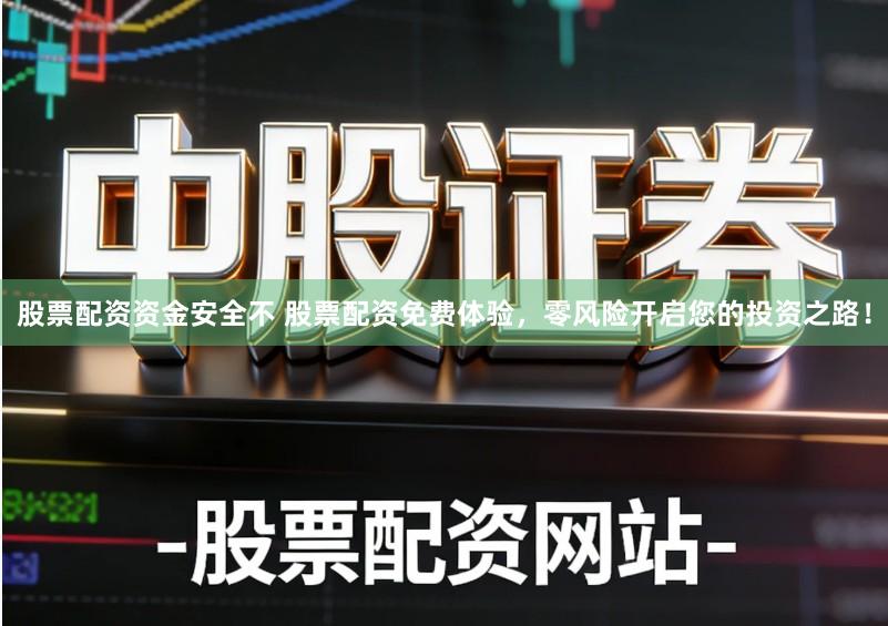 股票配资资金安全不 股票配资免费体验，零风险开启您的投资之路！