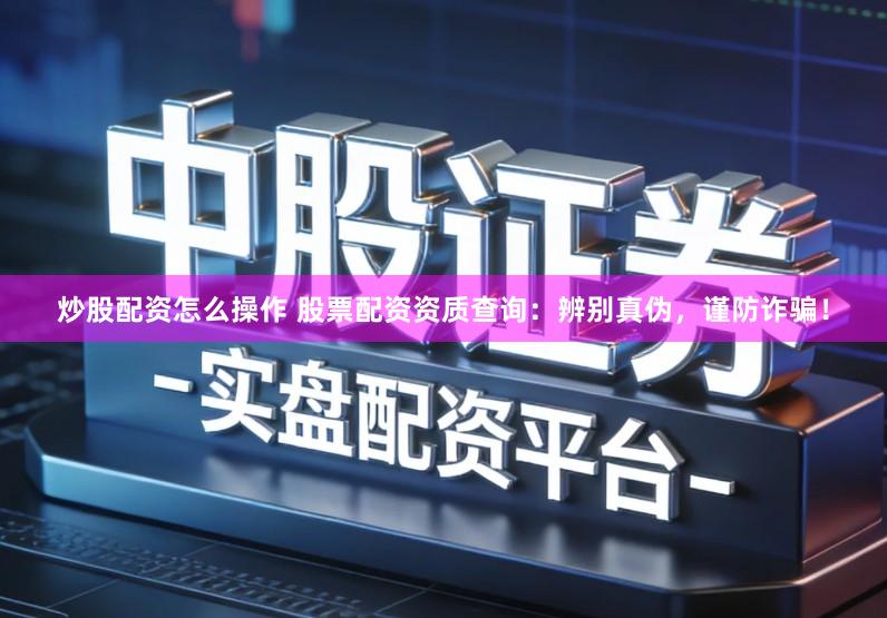 炒股配资怎么操作 股票配资资质查询：辨别真伪，谨防诈骗！