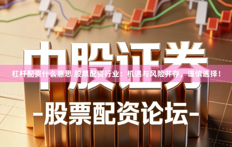 杠杆配资什么意思 股票配资行业：机遇与风险并存，谨慎选择！