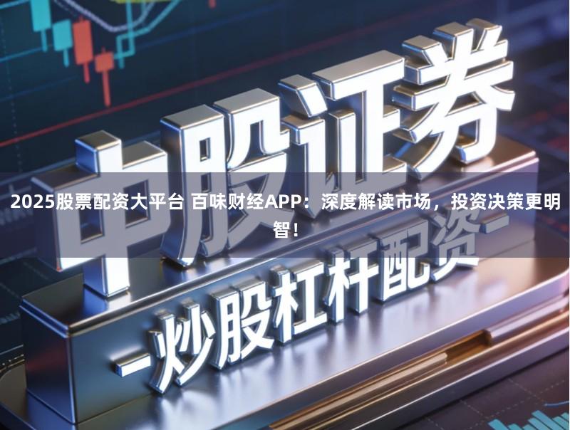 2025股票配资大平台 百味财经APP：深度解读市场，投资决策更明智！