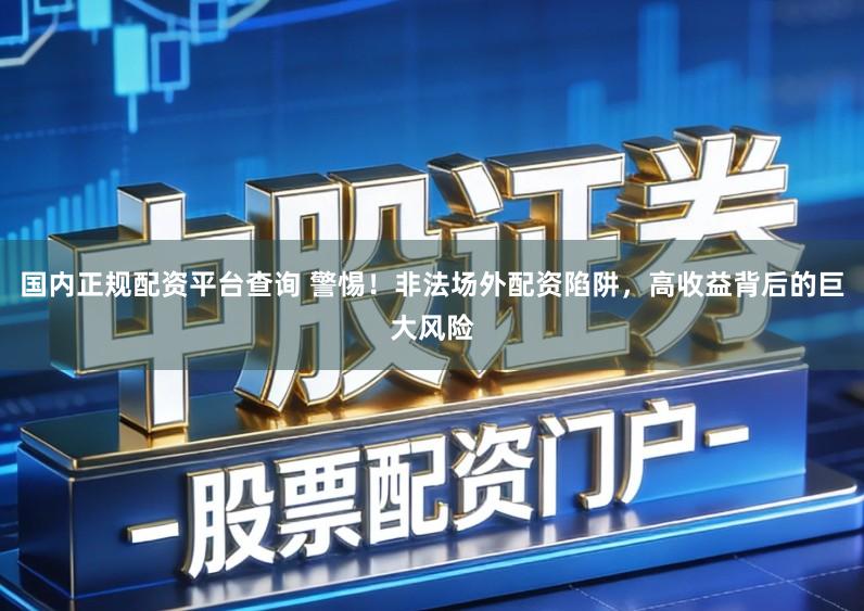 国内正规配资平台查询 警惕！非法场外配资陷阱，高收益背后的巨大风险