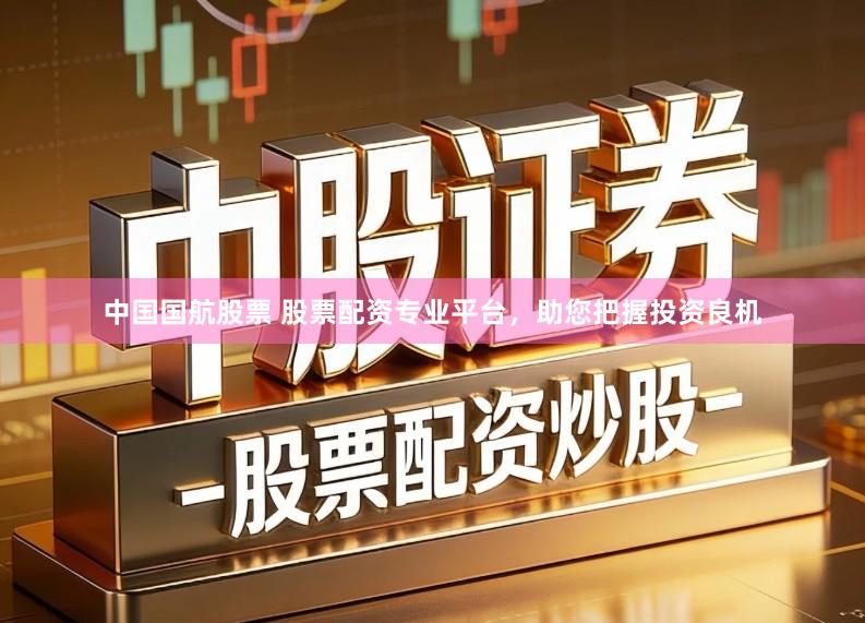 中国国航股票 股票配资专业平台，助您把握投资良机