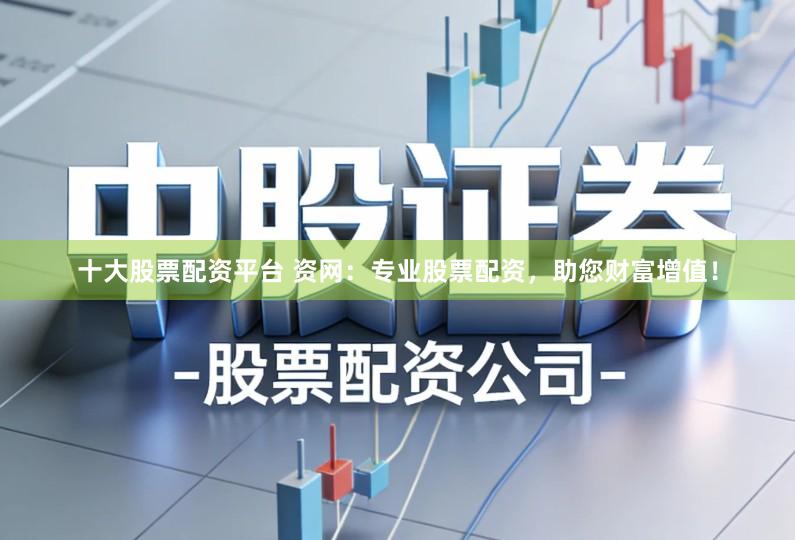 十大股票配资平台 资网：专业股票配资，助您财富增值！