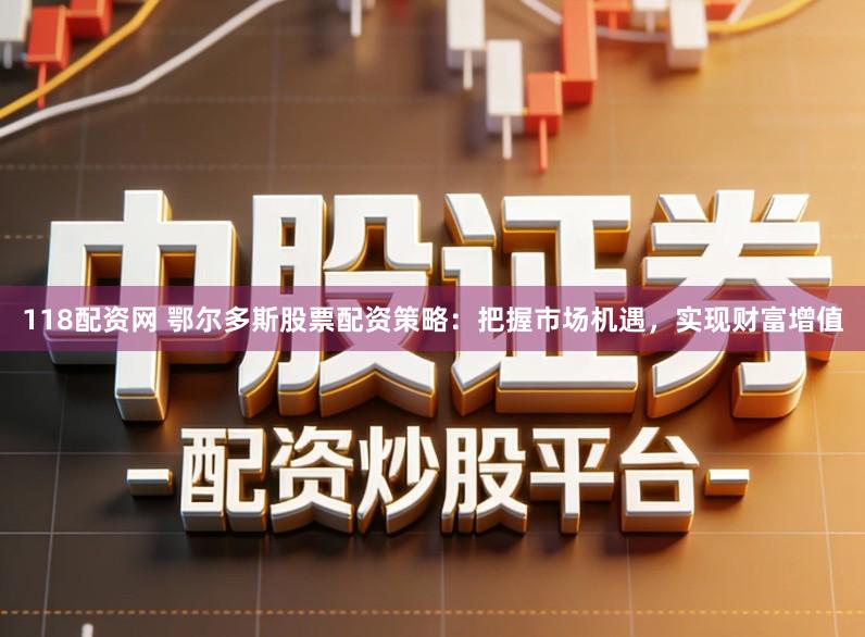 118配资网 鄂尔多斯股票配资策略：把握市场机遇，实现财富增值