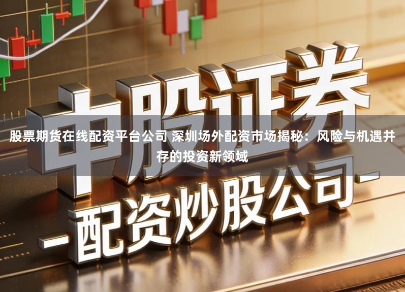 股票期货在线配资平台公司 深圳场外配资市场揭秘：风险与机遇并存的投资新领域