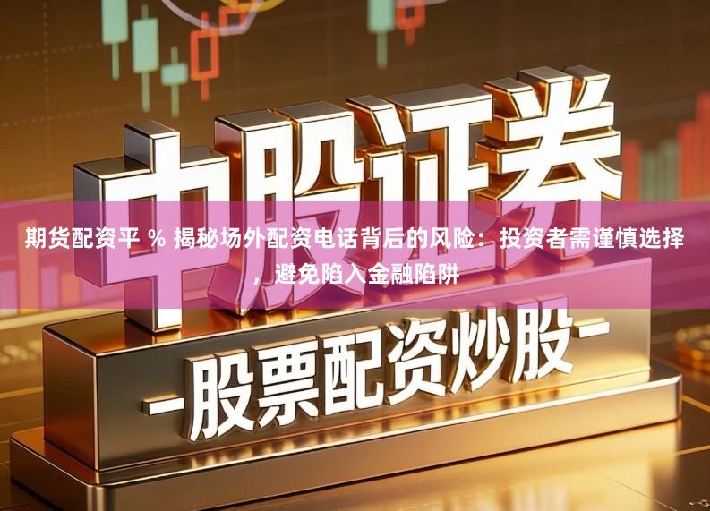 期货配资平 % 揭秘场外配资电话背后的风险：投资者需谨慎选择，避免陷入金融陷阱