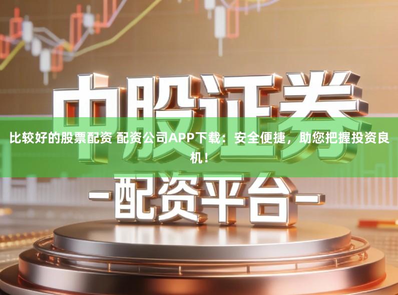 比较好的股票配资 配资公司APP下载：安全便捷，助您把握投资良机！