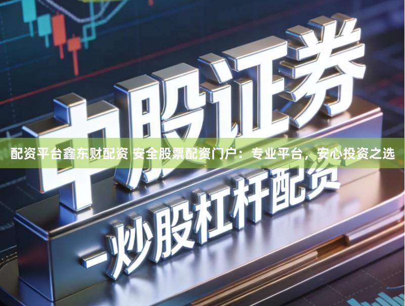 配资平台鑫东财配资 安全股票配资门户：专业平台，安心投资之选