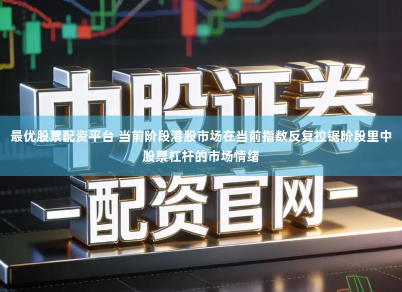 最优股票配资平台 当前阶段港股市场在当前指数反复拉锯阶段里中股票杠杆的市场情绪