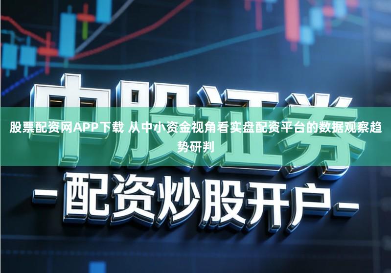 股票配资网APP下载 从中小资金视角看实盘配资平台的数据观察趋势研判