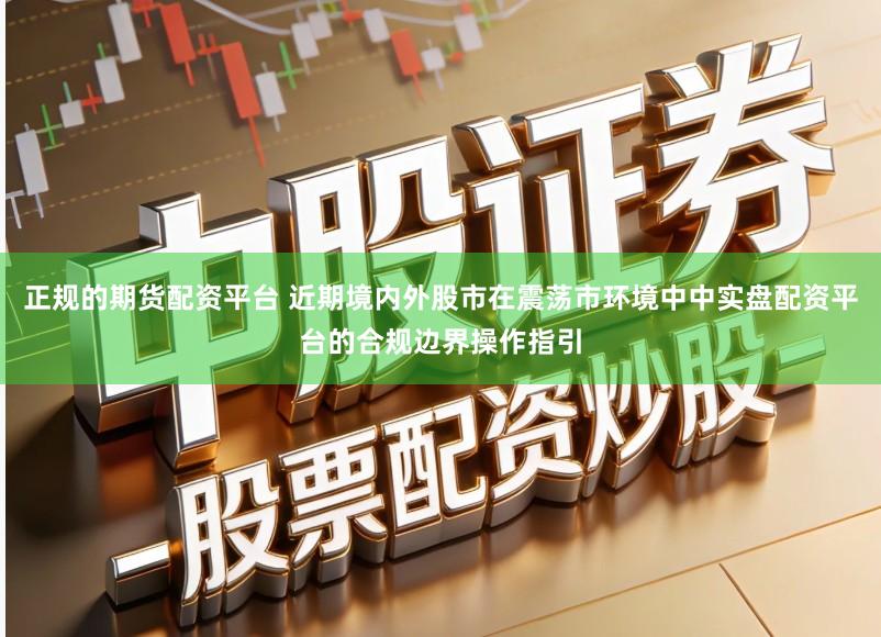 正规的期货配资平台 近期境内外股市在震荡市环境中中实盘配资平台的合规边界操作指引