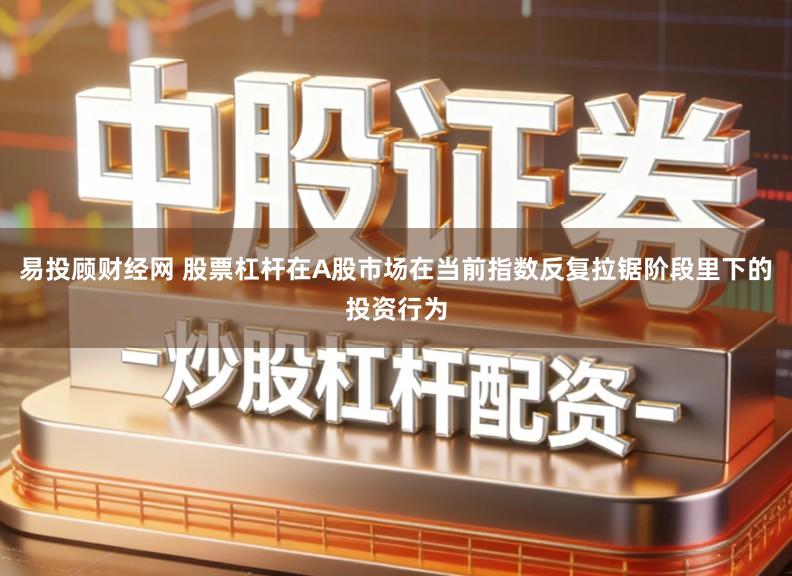 易投顾财经网 股票杠杆在A股市场在当前指数反复拉锯阶段里下的投资行为