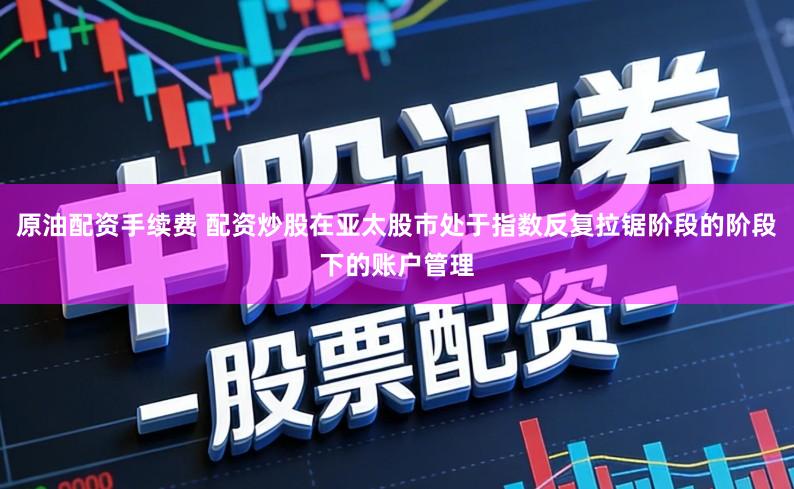 原油配资手续费 配资炒股在亚太股市处于指数反复拉锯阶段的阶段下的账户管理
