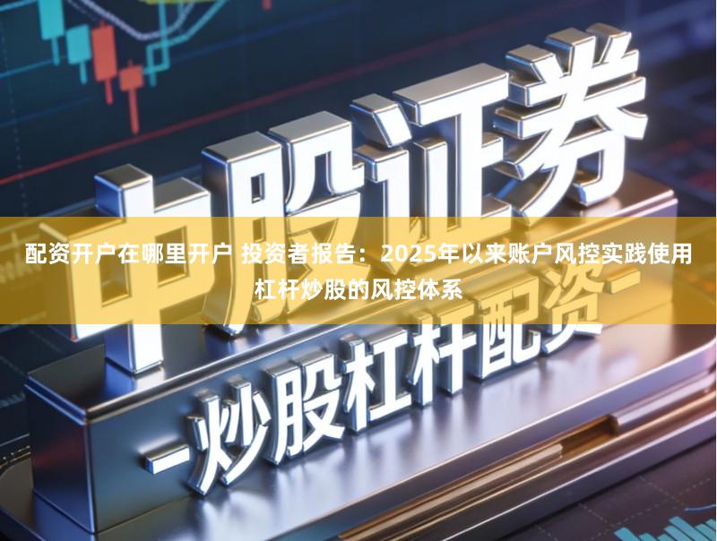 配资开户在哪里开户 投资者报告:2025年以来账户风控实践使用杠杆炒股的风控体系