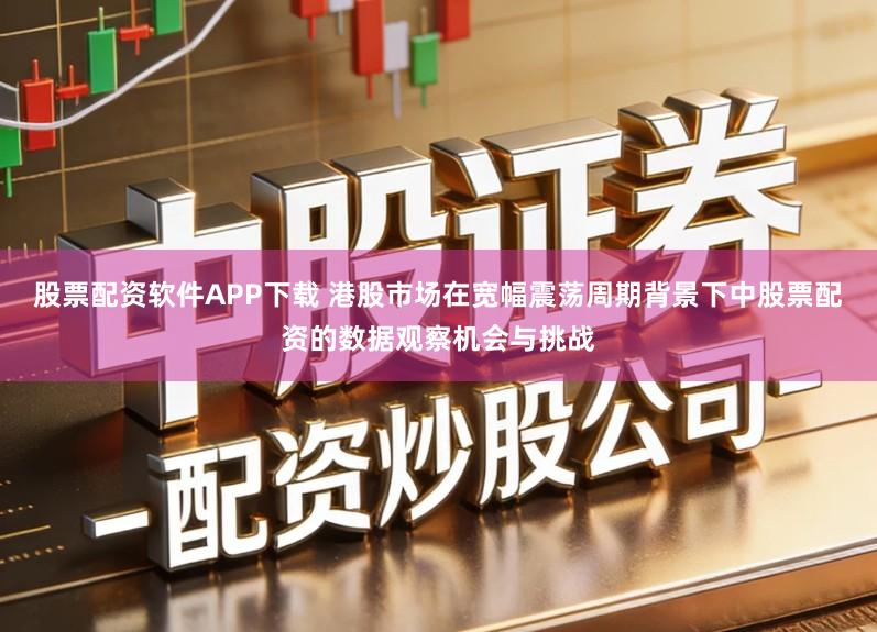 股票配资软件APP下载 港股市场在宽幅震荡周期背景下中股票配资的数据观察机会与挑战