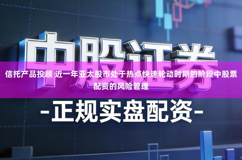 信托产品投顾 近一年亚太股市处于热点快速轮动时期的阶段中股票配资的风险管理