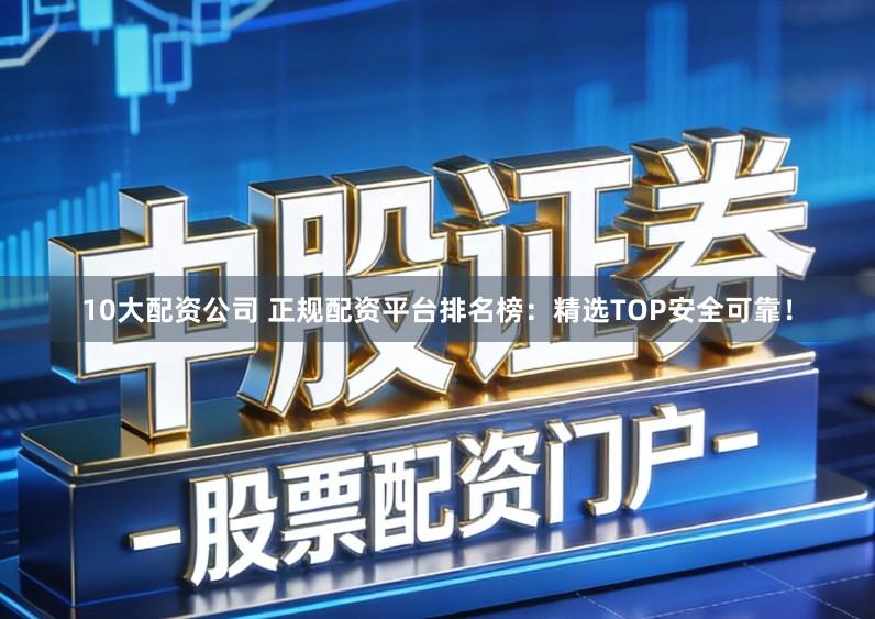 10大配资公司 正规配资平台排名榜：精选TOP安全可靠！