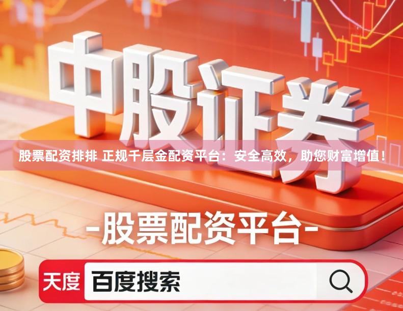 股票配资排排 正规千层金配资平台：安全高效，助您财富增值！