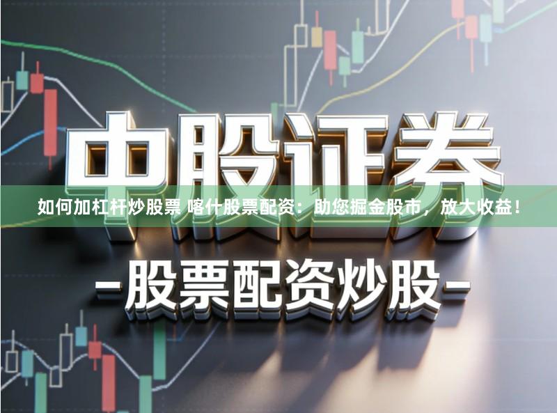如何加杠杆炒股票 喀什股票配资：助您掘金股市，放大收益！