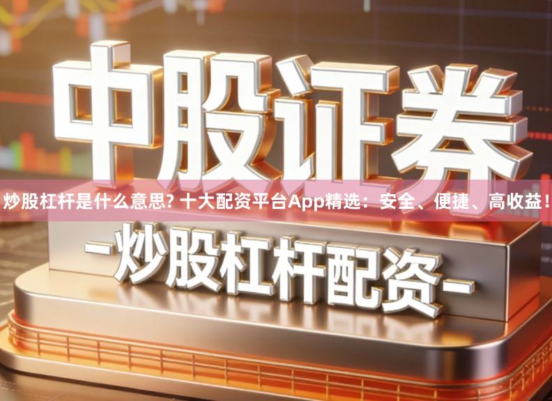 炒股杠杆是什么意思? 十大配资平台App精选：安全、便捷、高收益！