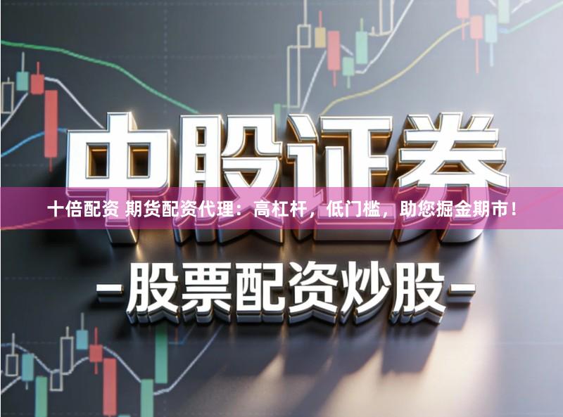 十倍配资 期货配资代理：高杠杆，低门槛，助您掘金期市！