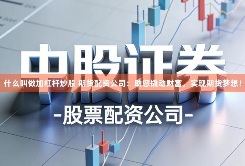 什么叫做加杠杆炒股 期货配资公司：助您撬动财富，实现期货梦想！