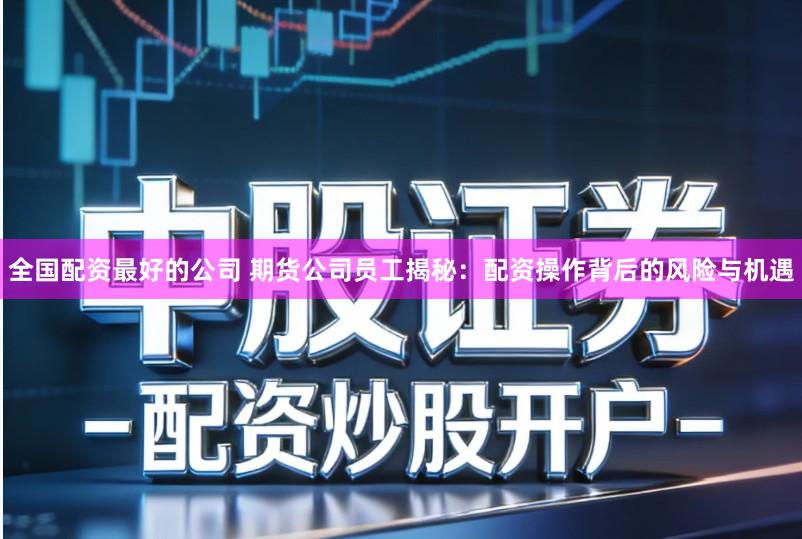 全国配资最好的公司 期货公司员工揭秘：配资操作背后的风险与机遇