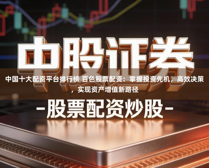 中国十大配资平台排行榜 百色股票配资：掌握投资先机，高效决策，实现资产增值新路径