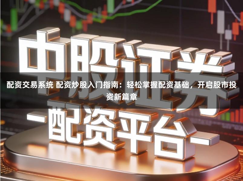 配资交易系统 配资炒股入门指南：轻松掌握配资基础，开启股市投资新篇章