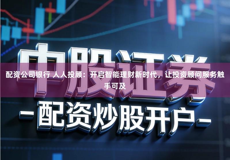 配资公司银行 人人投顾：开启智能理财新时代，让投资顾问服务触手可及