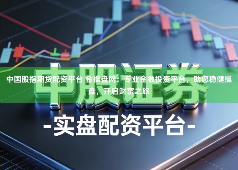 中国股指期货配资平台 金操盘网：专业金融投资平台，助您稳健操盘，开启财富之旅