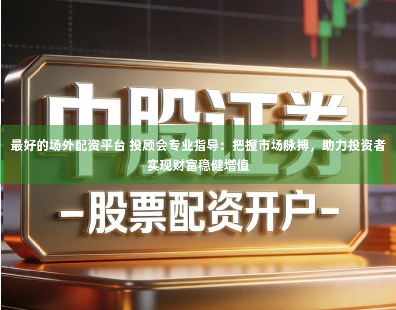 最好的场外配资平台 投顾会专业指导：把握市场脉搏，助力投资者实现财富稳健增值