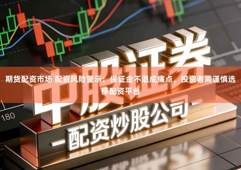 期货配资市场 配资风险警示:保证金不退成痛点,投资者需谨慎选择配资平台
