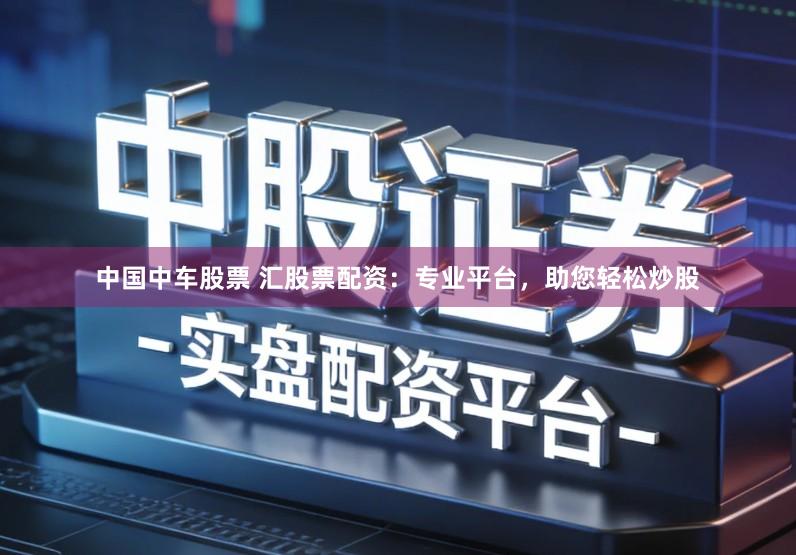 中国中车股票 汇股票配资：专业平台，助您轻松炒股