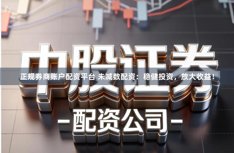 正规券商账户配资平台 未减数配资：稳健投资，放大收益！