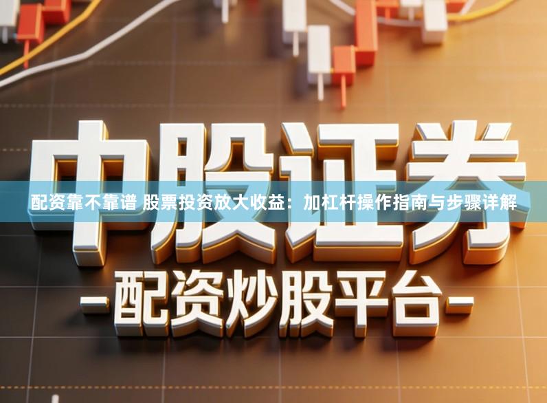配资靠不靠谱 股票投资放大收益：加杠杆操作指南与步骤详解