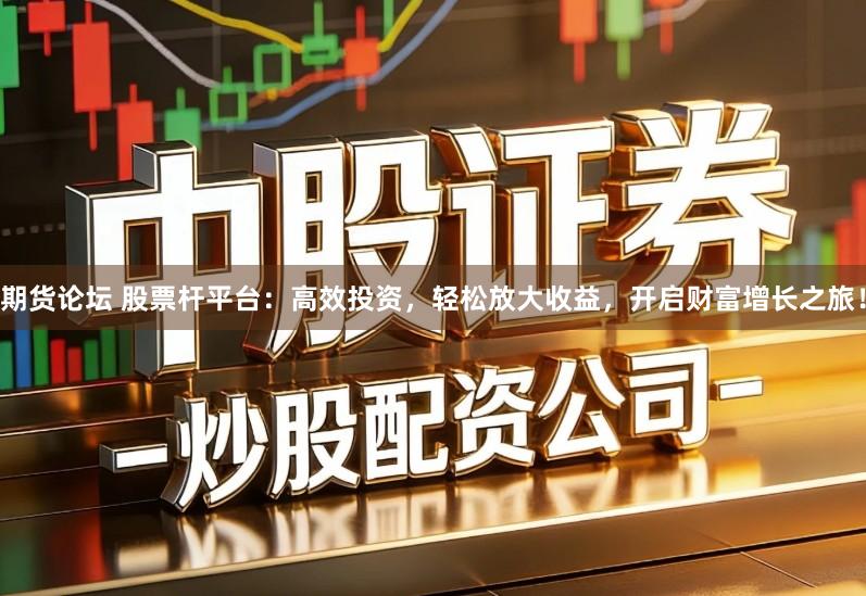 期货论坛 股票杆平台：高效投资，轻松放大收益，开启财富增长之旅！