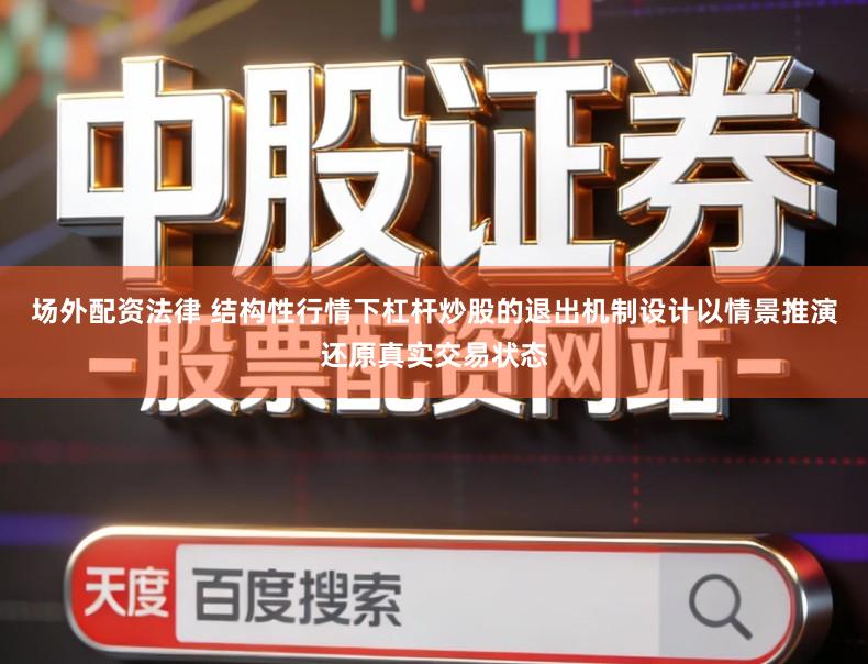 场外配资法律 结构性行情下杠杆炒股的退出机制设计以情景推演还原真实交易状态