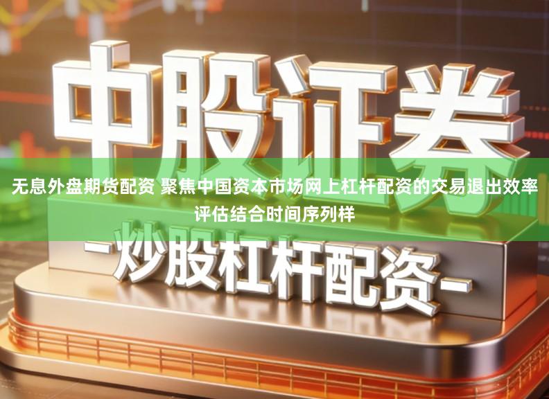 无息外盘期货配资 聚焦中国资本市场网上杠杆配资的交易退出效率评估结合时间序列样