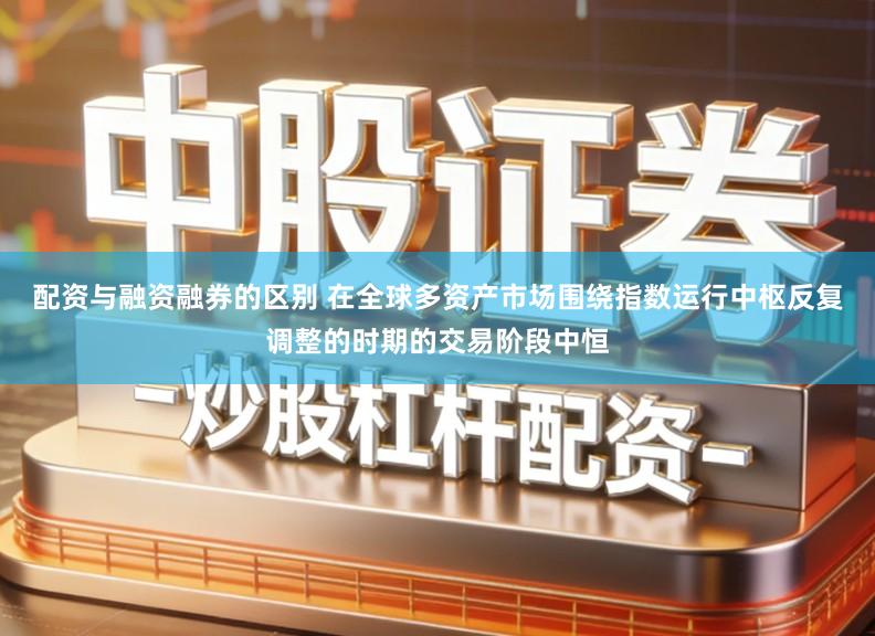 配资与融资融券的区别 在全球多资产市场围绕指数运行中枢反复调整的时期的交易阶段中恒