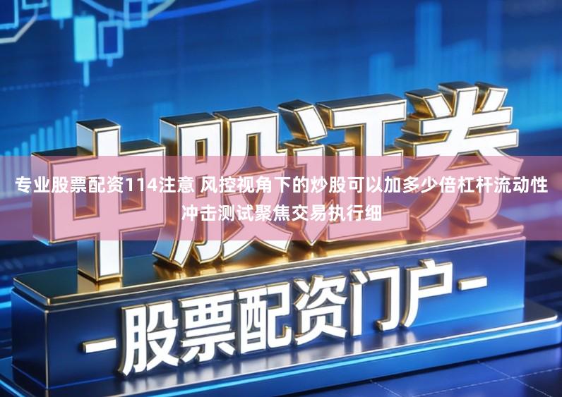 专业股票配资114注意 风控视角下的炒股可以加多少倍杠杆流动性冲击测试聚焦交易执行细