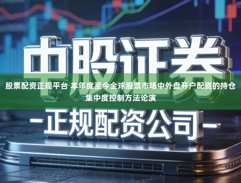 股票配资正规平台 本年度至今全球股票市场中外盘开户配资的持仓集中度控制方法论演