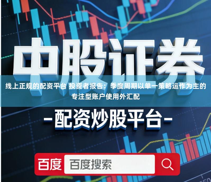 线上正规的配资平台 投资者报告：季度周期以单一策略运作为主的专注型账户使用外汇配