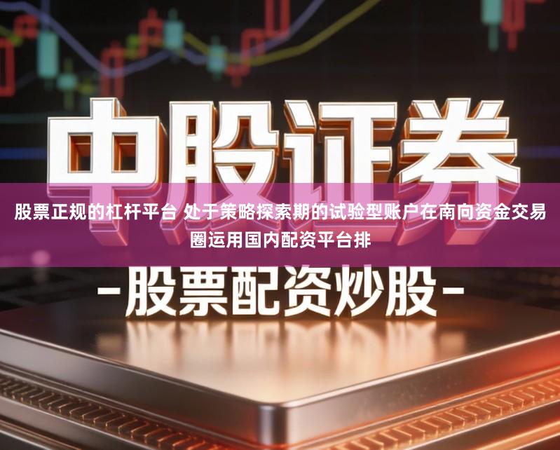 股票正规的杠杆平台 处于策略探索期的试验型账户在南向资金交易圈运用国内配资平台排