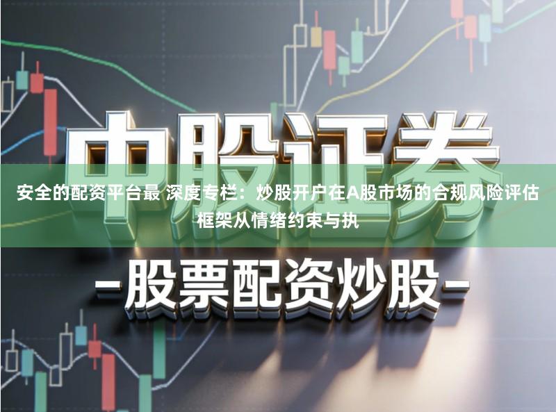 安全的配资平台最 深度专栏：炒股开户在A股市场的合规风险评估框架从情绪约束与执