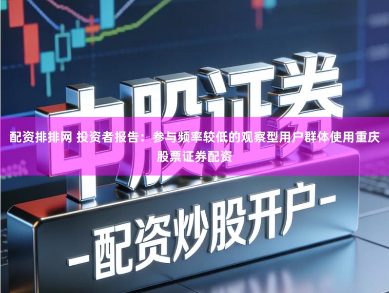 配资排排网 投资者报告：参与频率较低的观察型用户群体使用重庆股票证券配资