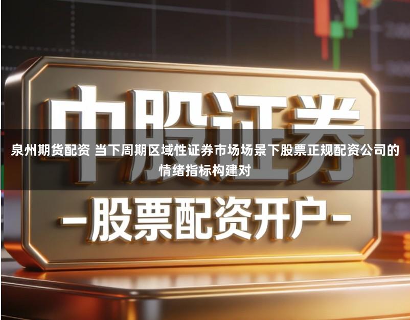 泉州期货配资 当下周期区域性证券市场场景下股票正规配资公司的情绪指标构建对