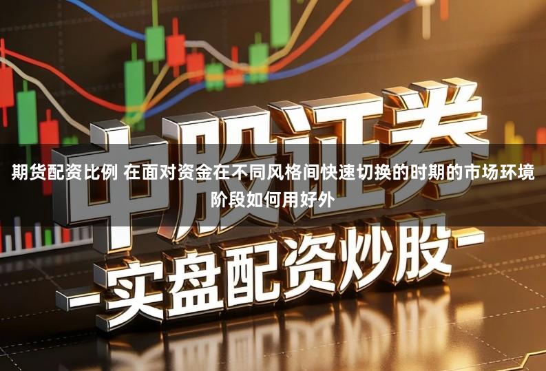 期货配资比例 在面对资金在不同风格间快速切换的时期的市场环境阶段如何用好外