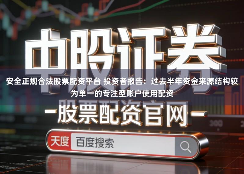 安全正规合法股票配资平台 投资者报告：过去半年资金来源结构较为单一的专注型账户使用配资